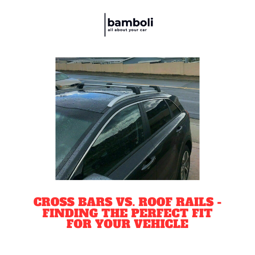 Cross Bars vs. Roof Rails - Finding the Perfect Fit for Your Vehicle