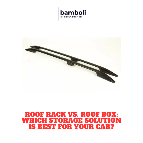 Roof Rack vs. Roof Box: Which Storage Solution is Best for Your Car?