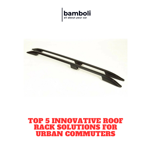 Top 5 Innovative Roof Rack Solutions for Urban Commuters